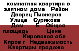 3-комнатная квартира в элитном доме › Район ­ Дворец Пионеров › Улица ­ Сурикова  › Дом ­ 28 Б › Общая площадь ­ 107 › Цена ­ 5 990 000 - Кировская обл., Киров г. Недвижимость » Квартиры продажа   . Кировская обл.,Киров г.